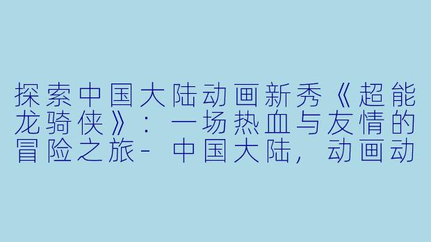 探索中国大陆动画新秀《超能龙骑侠》：一场热血与友情的冒险之旅-中国大陆,动画动画片超能龙骑侠正片
