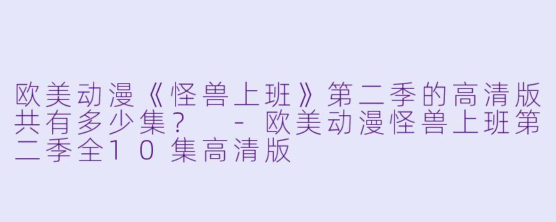 欧美动漫《怪兽上班》第二季的高清版共有多少集？ -欧美动漫怪兽上班第二季全10集高清版