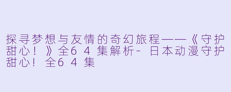 探寻梦想与友情的奇幻旅程——《守护甜心！》全64集解析-日本动漫守护甜心!全64集