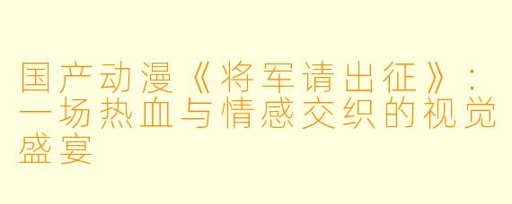 国产动漫《将军请出征》:一场热血与情感交织的视觉盛宴