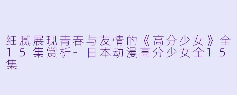 细腻展现青春与友情的《高分少女》全15集赏析-日本动漫高分少女全15集