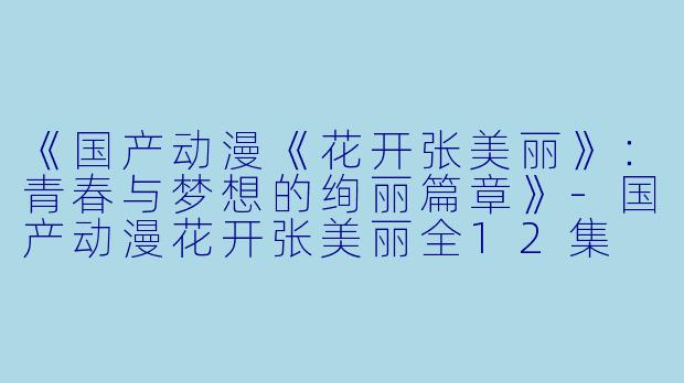 《国产动漫《花开张美丽》：青春与梦想的绚丽篇章》-国产动漫花开张美丽全12集