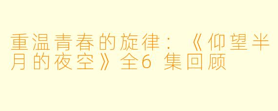 重温青春的旋律：《仰望半月的夜空》全6集回顾