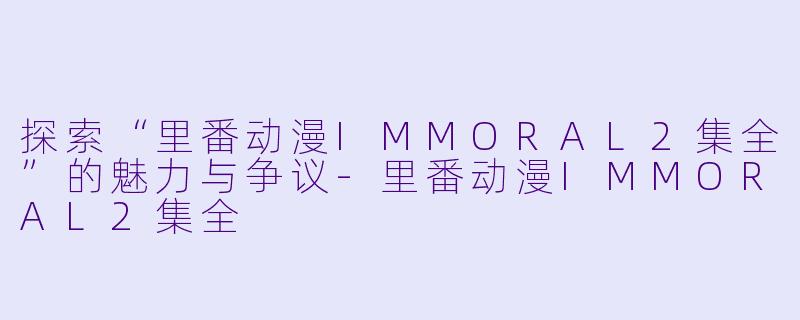 探索“里番动漫IMMORAL2集全”的魅力与争议-里番动漫IMMORAL2集全