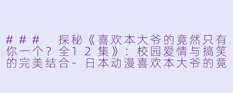 ### 探秘《喜欢本大爷的竟然只有你一个？全12集》：校园爱情与搞笑的完美结合-日本动漫喜欢本大爷的竟然只有你一个？全12集