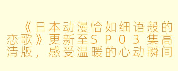  《日本动漫恰如细语般的恋歌》更新至SP03集高清版，感受温暖的心动瞬间