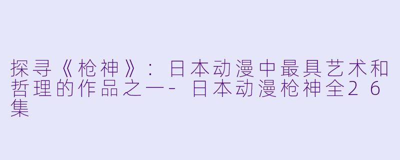 探寻《枪神》:日本动漫中最具艺术和哲理的作品之一