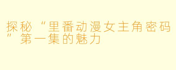 探秘“里番动漫女主角密码”第一集的魅力