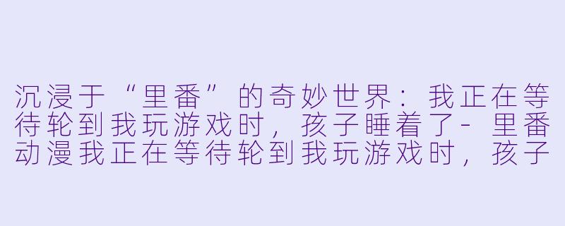 沉浸于“里番”的奇妙世界：我正在等待轮到我玩游戏时，孩子睡着了-里番动漫我正在等待轮到我玩游戏时，孩子睡着了1集全
