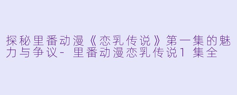 探秘里番动漫《恋乳传说》第一集的魅力与争议