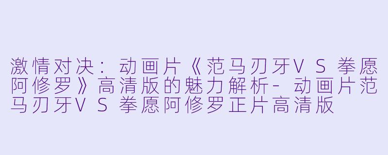 激情对决：动画片《范马刃牙VS拳愿阿修罗》高清版的魅力解析-动画片范马刃牙VS拳愿阿修罗正片高清版