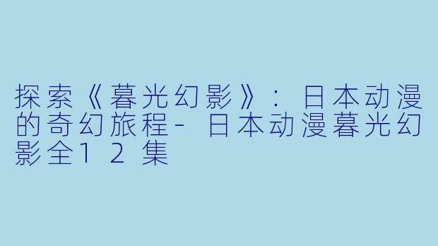 探索《暮光幻影》：日本动漫的奇幻旅程-日本动漫暮光幻影全12集