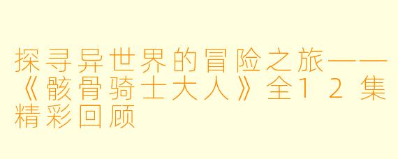 探寻异世界的冒险之旅——《骸骨骑士大人》全12集精彩回顾