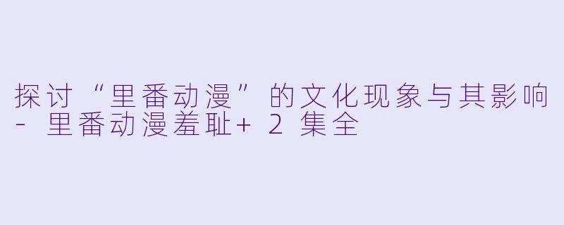 探讨“里番动漫”的文化现象与其影响