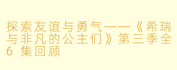 探索友谊与勇气——《希瑞与非凡的公主们》第三季全6集回顾