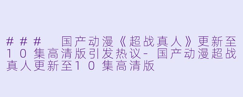 ### 国产动漫《超战真人》更新至10集高清版引发热议-国产动漫超战真人更新至10集高清版