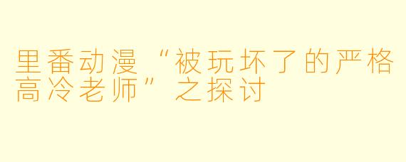 里番动漫“被玩坏了的严格高冷老师”之探讨