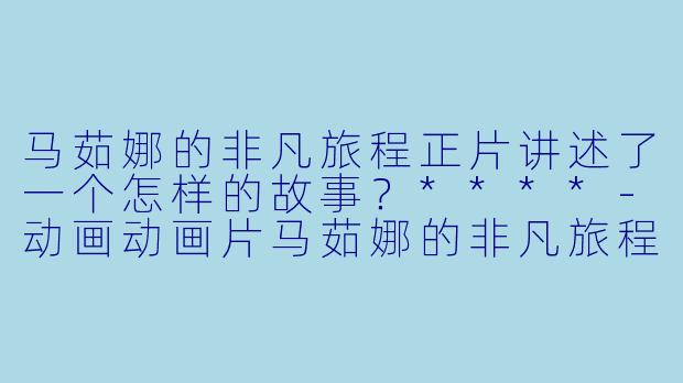 马茹娜的非凡旅程正片讲述了一个怎样的故事?****