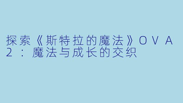 探索《斯特拉的魔法》OVA2：魔法与成长的交织