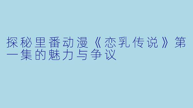 探秘里番动漫《恋乳传说》第一集的魅力与争议