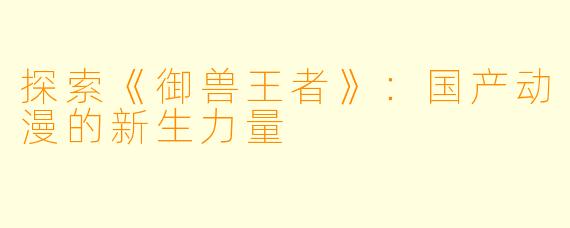 探索《御兽王者》：国产动漫的新生力量