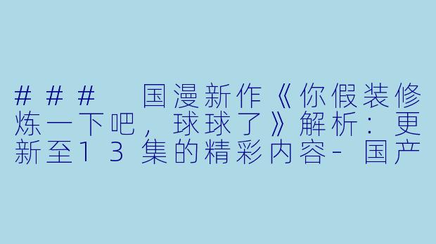 ### 国漫新作《你假装修炼一下吧，球球了》解析：更新至13集的精彩内容-国产动漫你假装修炼一下吧，球球了更新至13集高清版