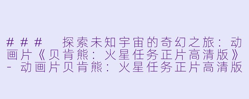 ### 探索未知宇宙的奇幻之旅：动画片《贝肯熊：火星任务正片高清版》-动画片贝肯熊：火星任务正片高清版