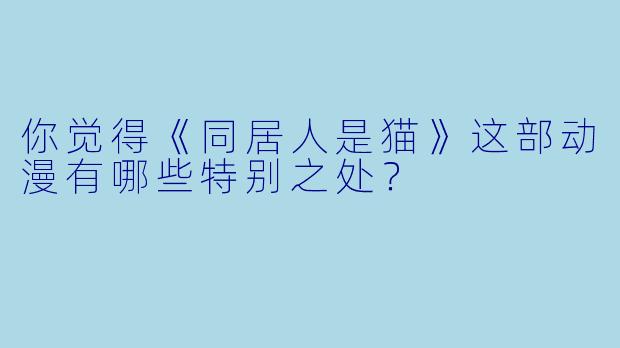 你觉得《同居人是猫》这部动漫有哪些特别之处？