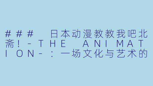 ### 日本动漫教教我吧北斋!-THE ANIMATION-:一场文化与艺术的视觉盛宴