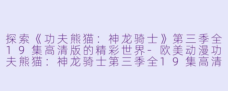 探索《功夫熊猫：神龙骑士》第三季全19集高清版的精彩世界-欧美动漫功夫熊猫：神龙骑士第三季全19集高清版