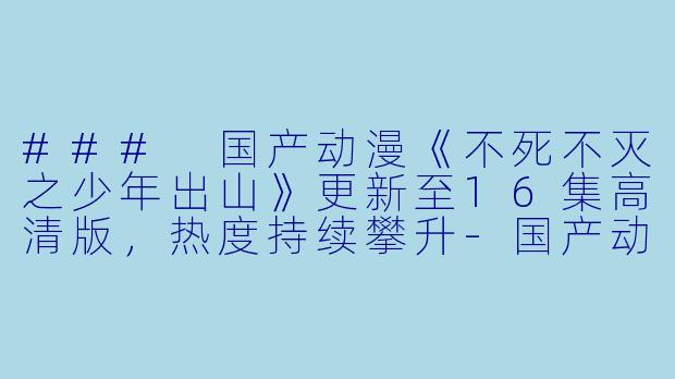 ### 国产动漫《不死不灭之少年出山》更新至16集高清版，热度持续攀升-国产动漫不死不灭之少年出山更新至16集高清版