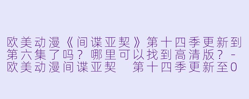 欧美动漫《间谍亚契》第十四季更新到第六集了吗?哪里可以找到高清版?