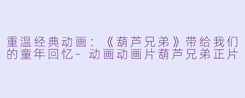 重温经典动画：《葫芦兄弟》带给我们的童年回忆-动画动画片葫芦兄弟正片