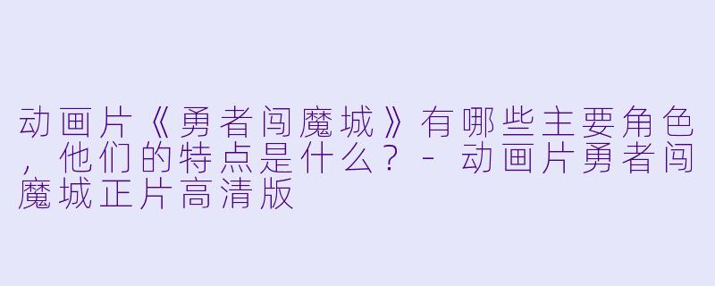 动画片《勇者闯魔城》有哪些主要角色,他们的特点是什么?