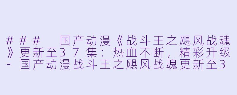 ### 国产动漫《战斗王之飓风战魂》更新至37集：热血不断，精彩升级-国产动漫战斗王之飓风战魂更新至37集