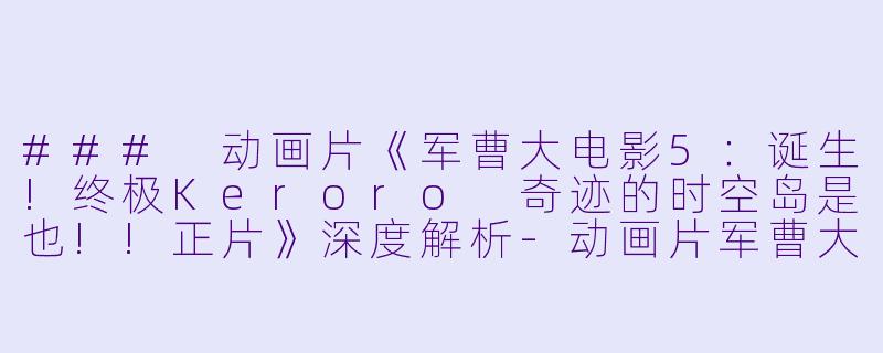 ### 动画片《军曹大电影5:诞生!终极Keroro 奇迹的时空岛是也!!正片》深度解析