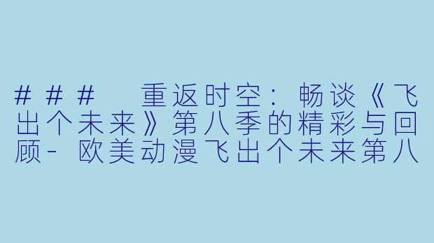 ### 重返时空：畅谈《飞出个未来》第八季的精彩与回顾-欧美动漫飞出个未来第八季全13集