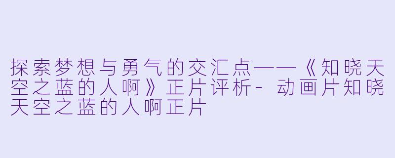 探索梦想与勇气的交汇点——《知晓天空之蓝的人啊》正片评析-动画片知晓天空之蓝的人啊正片