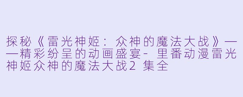探秘《雷光神姬：众神的魔法大战》——精彩纷呈的动画盛宴-里番动漫雷光神姬众神的魔法大战2集全