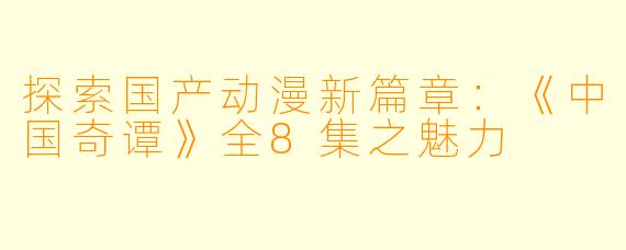 探索国产动漫新篇章：《中国奇谭》全8集之魅力
