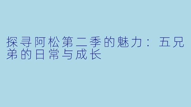 探寻阿松第二季的魅力：五兄弟的日常与成长
