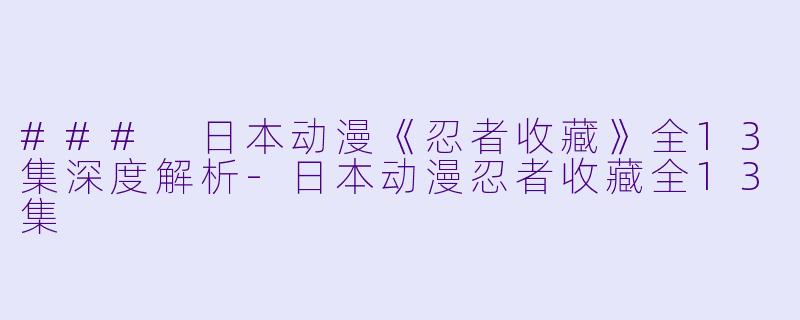 ### 日本动漫《忍者收藏》全13集深度解析-日本动漫忍者收藏全13集
