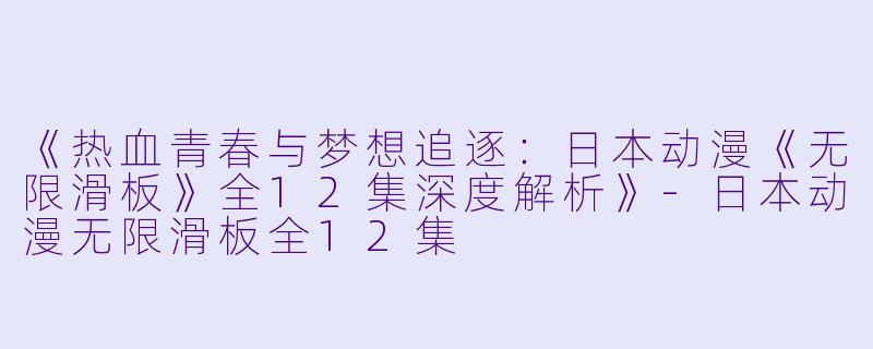 《热血青春与梦想追逐：日本动漫《无限滑板》全12集深度解析》-日本动漫无限滑板全12集