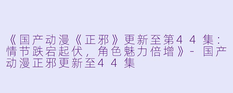 《国产动漫《正邪》更新至第44集:情节跌宕起伏,角色魅力倍增》