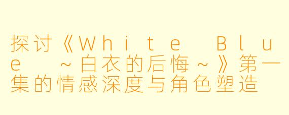 探讨《White Blue ～白衣的后悔～》第一集的情感深度与角色塑造