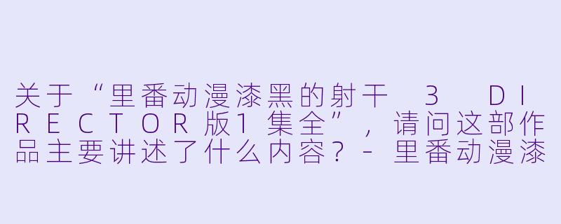 关于“里番动漫漆黑的射干 3 DIRECTOR版1集全”,请问这部作品主要讲述了什么内容?