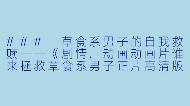 ### 草食系男子的自我救赎——《剧情,动画动画片谁来拯救草食系男子正片高清版》解析