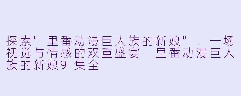 探索"里番动漫巨人族的新娘":一场视觉与情感的双重盛宴