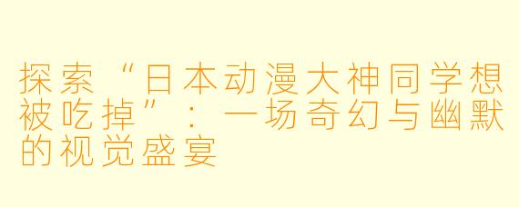 探索“日本动漫大神同学想被吃掉”：一场奇幻与幽默的视觉盛宴