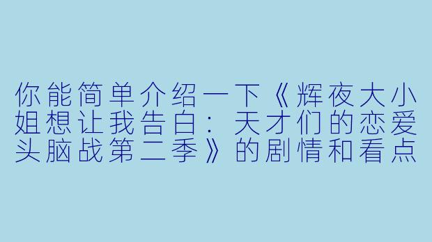 你能简单介绍一下《辉夜大小姐想让我告白:天才们的恋爱头脑战第二季》的剧情和看点吗?